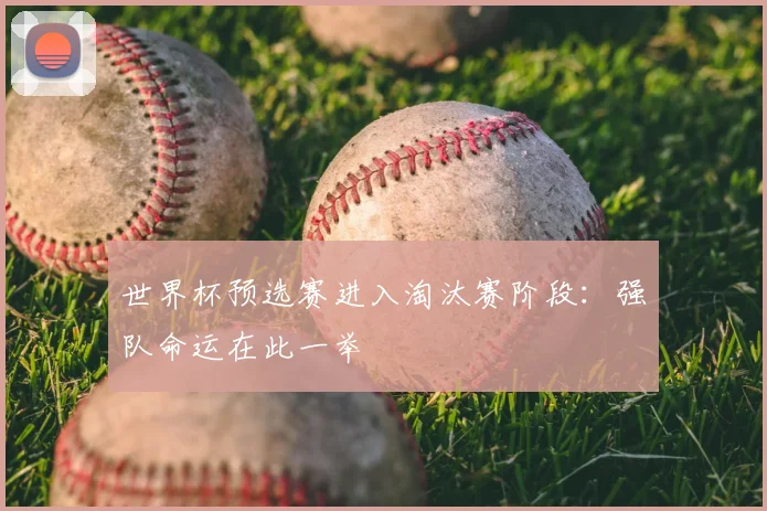 世界杯预选赛进入淘汰赛阶段:强队命运在此一举