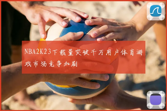 NBA2K23下载量突破千万用户体育游戏市场竞争加剧