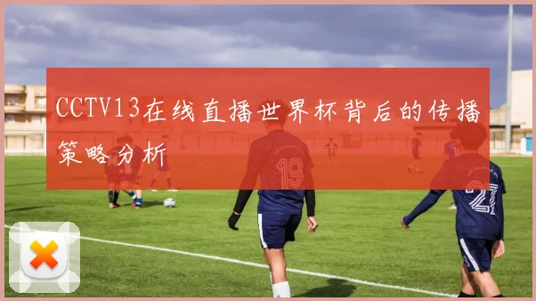 CCTV13在线直播世界杯背后的传播策略分析