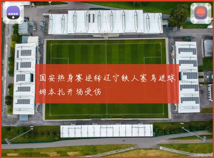 国安热身赛逆转辽宁铁人塞鸟进球姆本扎开场受伤