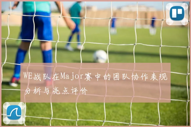 WE战队在Major赛中的团队协作表现分析与亮点评价