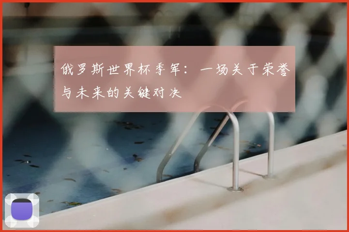 俄罗斯世界杯季军：一场关于荣誉与未来的关键对决