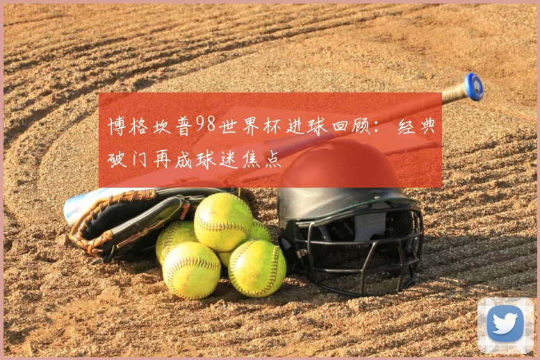 博格坎普98世界杯进球回顾：经典破门再成球迷焦点