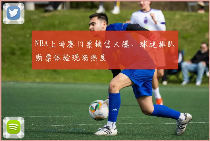 NBA上海赛门票销售火爆，球迷排队购票体验现场热度