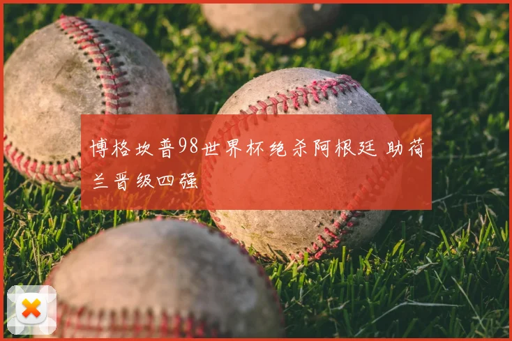 博格坎普98世界杯绝杀阿根廷 助荷兰晋级四强