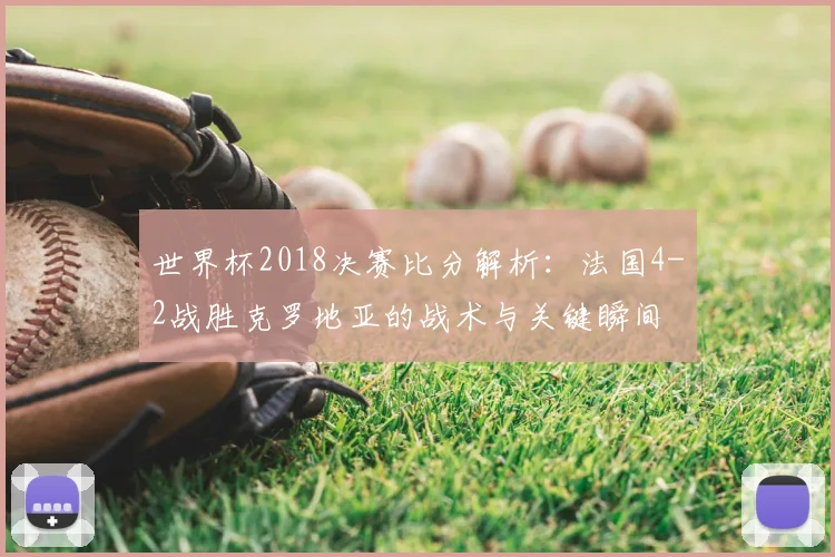 世界杯2018决赛比分解析：法国4-2战胜克罗地亚的战术与关键瞬间