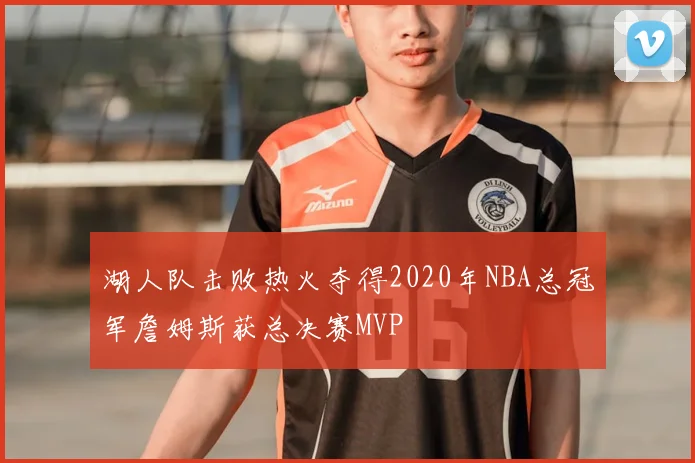 湖人队击败热火夺得2020年NBA总冠军詹姆斯获总决赛MVP