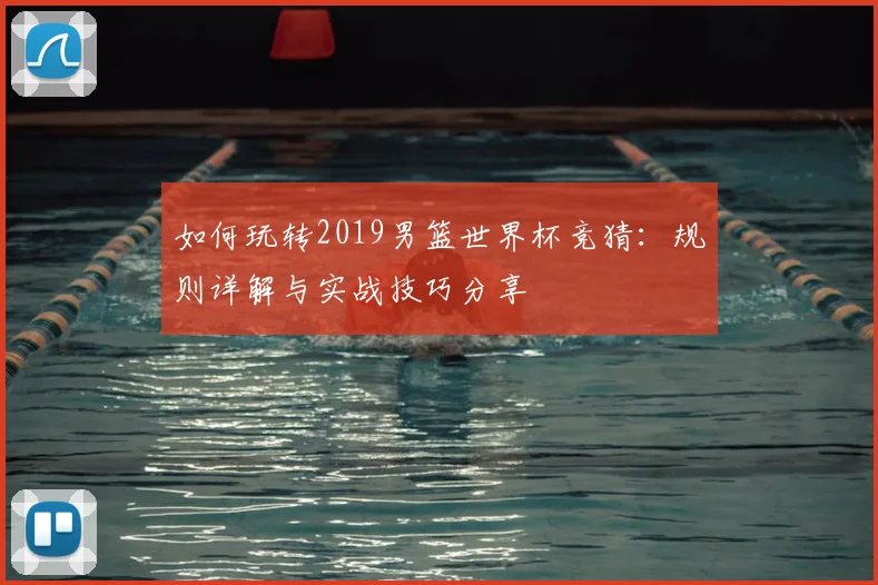 如何玩转2019男篮世界杯竞猜：规则详解与实战技巧分享