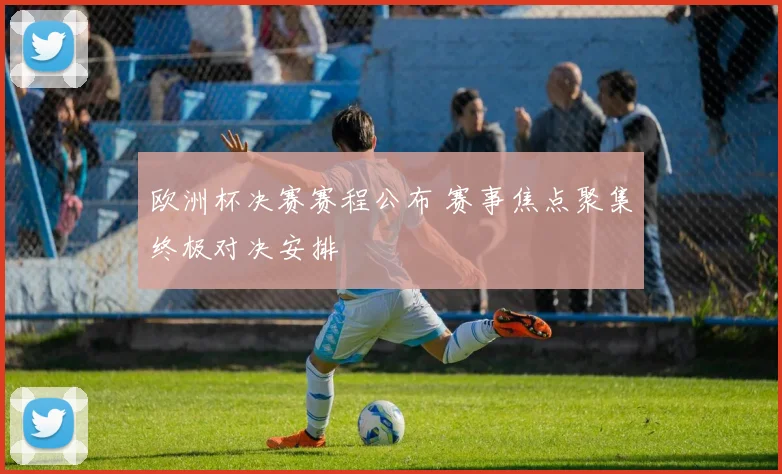 欧洲杯决赛赛程公布 赛事焦点聚集终极对决安排