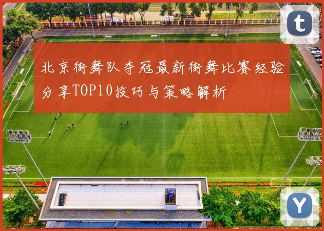 北京街舞队夺冠最新街舞比赛经验分享TOP10技巧与策略解析
