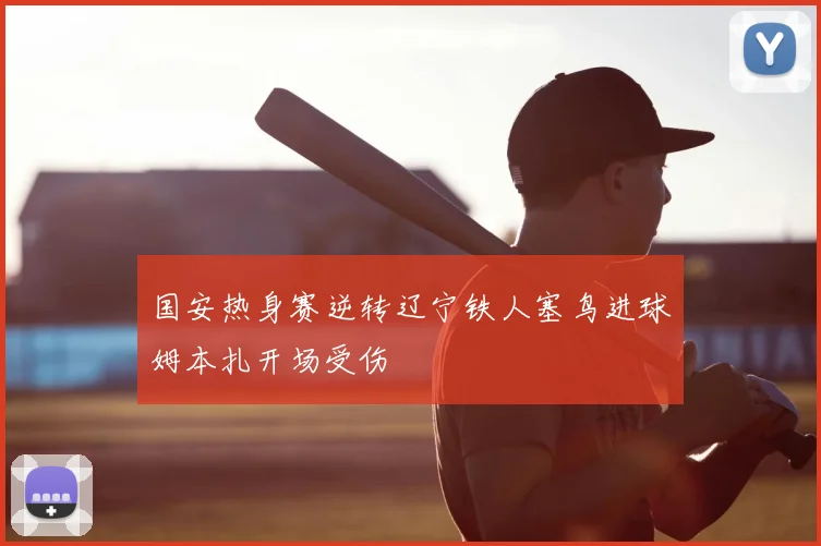 国安热身赛逆转辽宁铁人塞鸟进球姆本扎开场受伤