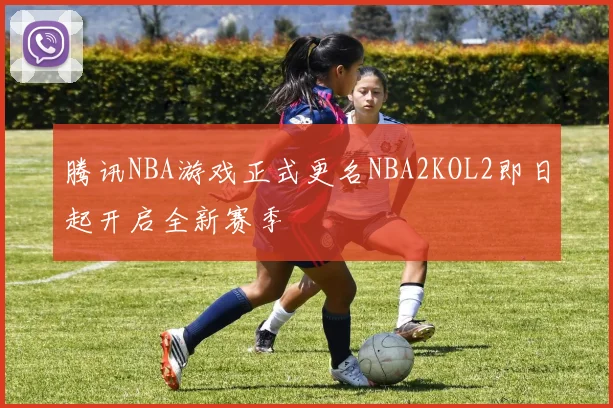 腾讯NBA游戏正式更名NBA2KOL2即日起开启全新赛季