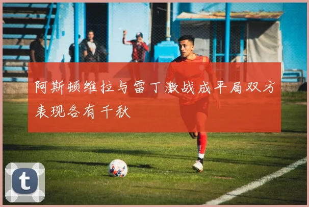 阿斯顿维拉与雷丁激战成平局双方表现各有千秋