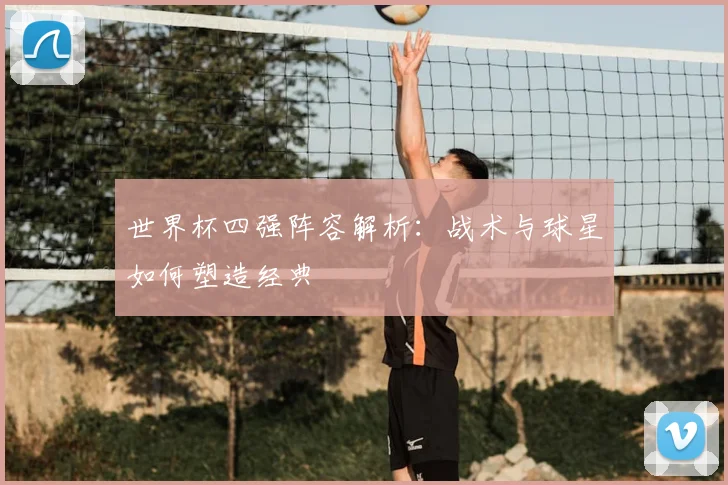 世界杯四强阵容解析：战术与球星如何塑造经典