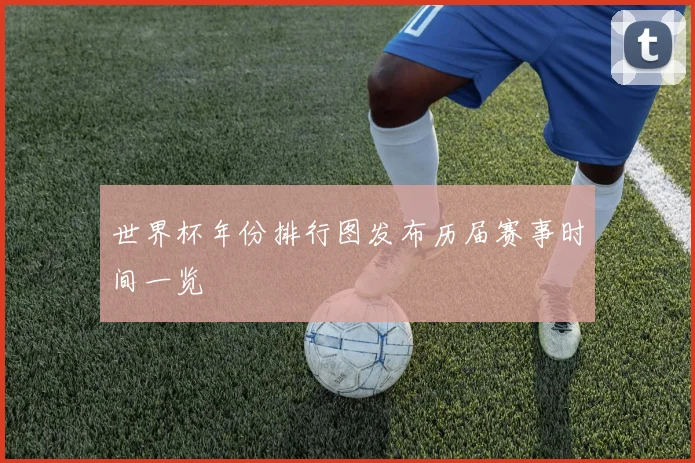 世界杯年份排行图发布历届赛事时间一览