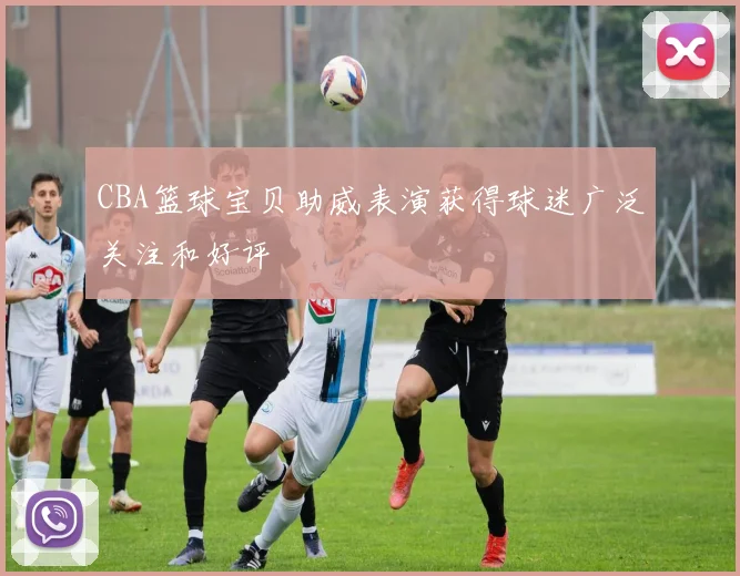 CBA篮球宝贝助威表演获得球迷广泛关注和好评