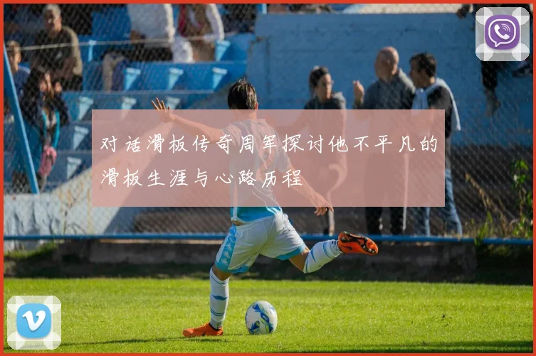 对话滑板传奇周军探讨他不平凡的滑板生涯与心路历程