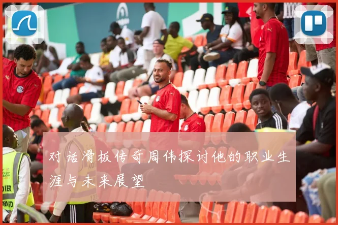 对话滑板传奇周伟探讨他的职业生涯与未来展望
