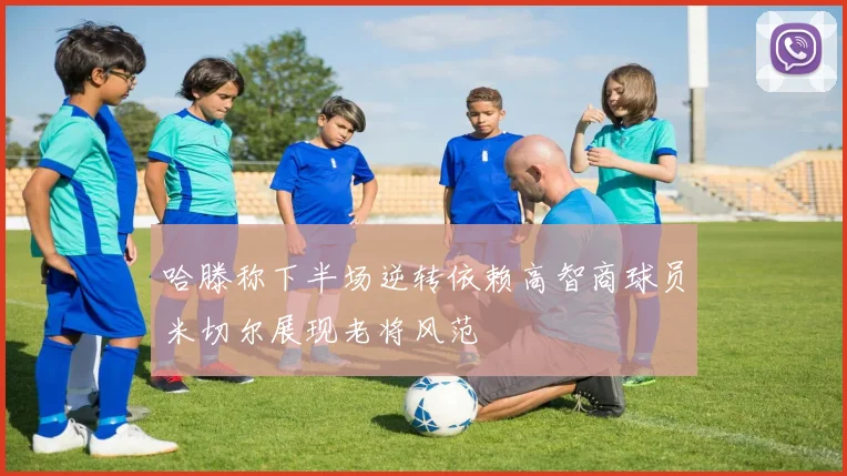 哈滕称下半场逆转依赖高智商球员米切尔展现老将风范