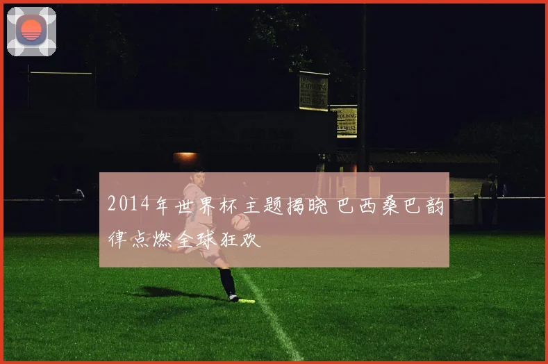 2014年世界杯主题揭晓 巴西桑巴韵律点燃全球狂欢