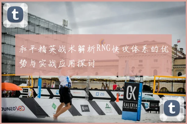 和平精英战术解析RNG快攻体系的优势与实战应用探讨