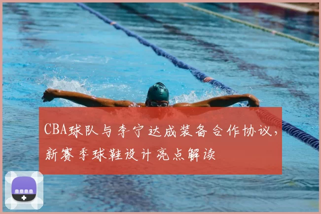 CBA球队与李宁达成装备合作协议,新赛季球鞋设计亮点解读