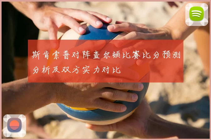斯肯索普对阵查尔顿比赛比分预测分析及双方实力对比