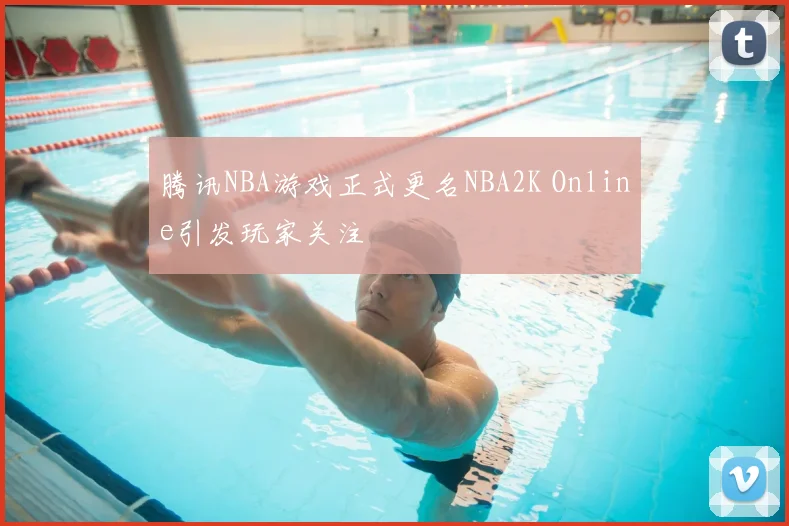 腾讯NBA游戏正式更名NBA2K Online引发玩家关注