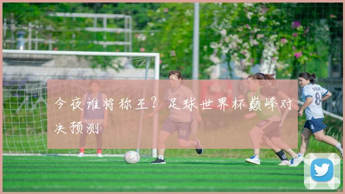 今夜谁将称王？足球世界杯巅峰对决预测