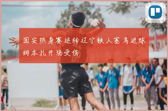 国安热身赛逆转辽宁铁人塞鸟进球姆本扎开场受伤