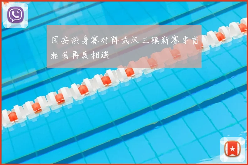 国安热身赛对阵武汉三镇新赛季首轮或再度相遇