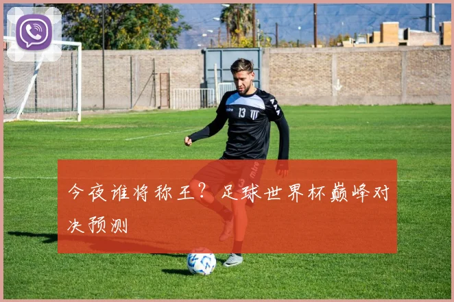 今夜谁将称王？足球世界杯巅峰对决预测