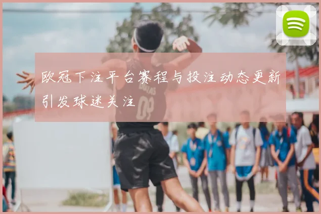欧冠下注平台赛程与投注动态更新引发球迷关注
