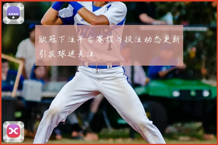 欧冠下注平台赛程与投注动态更新引发球迷关注