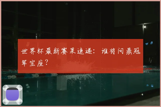 世界杯最新赛果速递：谁将问鼎冠军宝座？