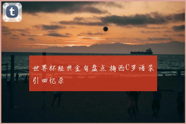 世界杯经典金句盘点 梅西C罗语录引回忆杀