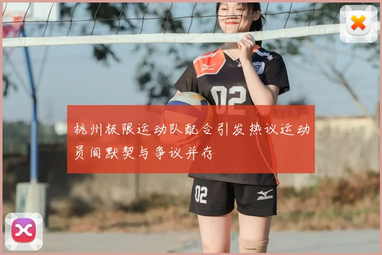 杭州极限运动队配合引发热议运动员间默契与争议并存