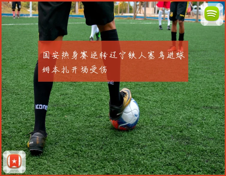 国安热身赛逆转辽宁铁人塞鸟进球姆本扎开场受伤
