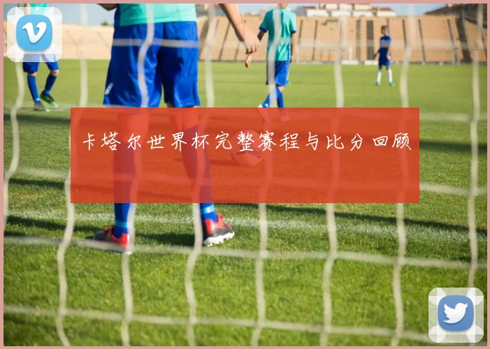 卡塔尔世界杯完整赛程与比分回顾