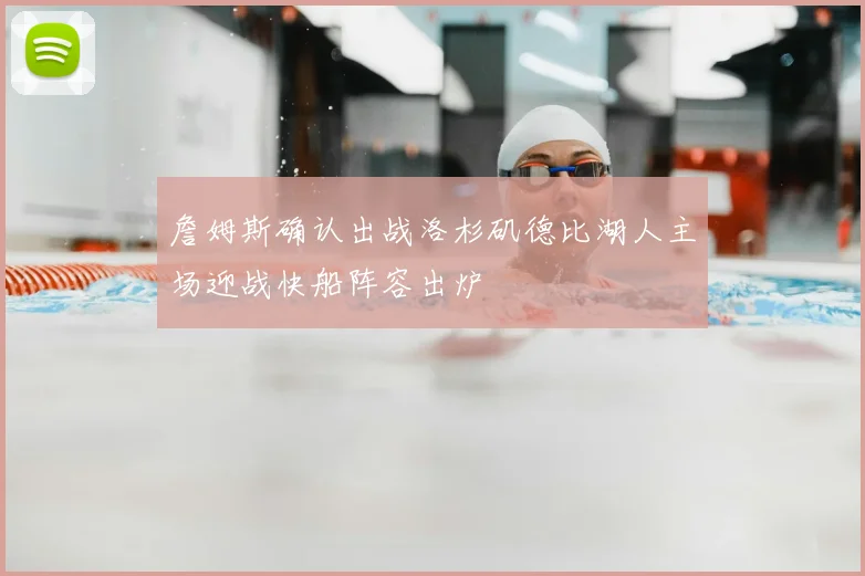 詹姆斯确认出战洛杉矶德比湖人主场迎战快船阵容出炉