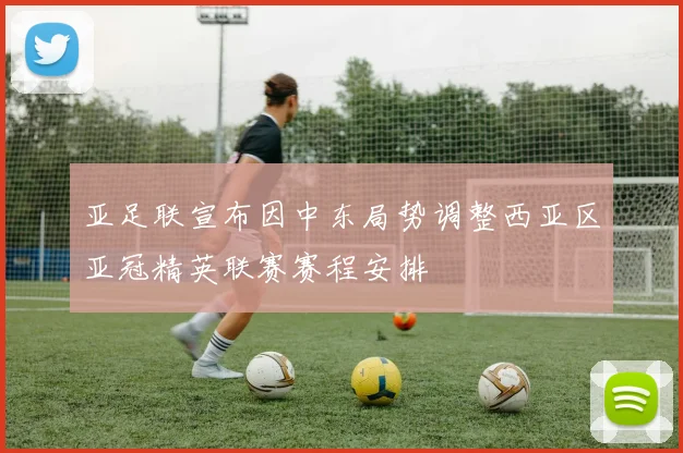 亚足联宣布因中东局势调整西亚区亚冠精英联赛赛程安排