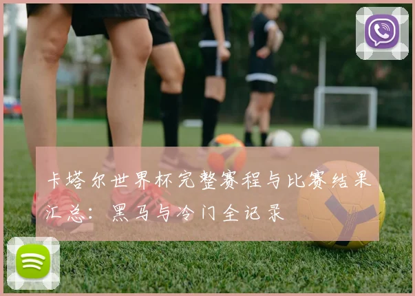 卡塔尔世界杯完整赛程与比赛结果汇总：黑马与冷门全记录