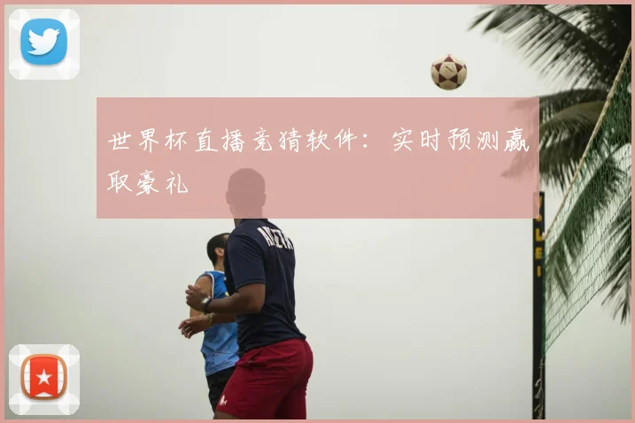 世界杯直播竞猜软件：实时预测赢取豪礼