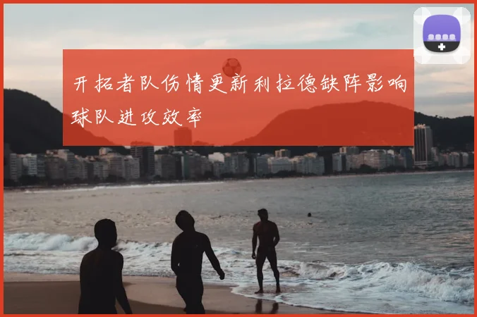 开拓者队伤情更新利拉德缺阵影响球队进攻效率