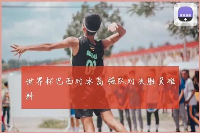 世界杯巴西对冰岛 强队对决胜负难料