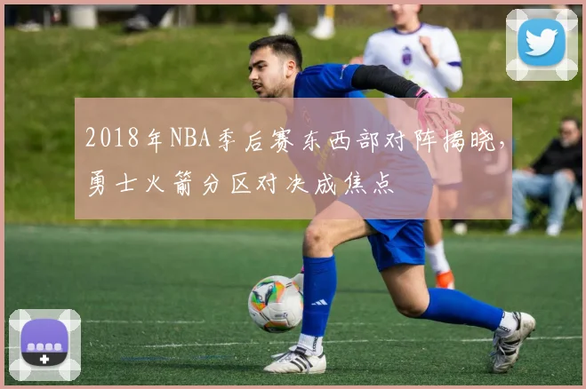 2018年NBA季后赛东西部对阵揭晓，勇士火箭分区对决成焦点