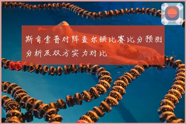 斯肯索普对阵查尔顿比赛比分预测分析及双方实力对比