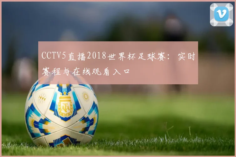 CCTV5直播2018世界杯足球赛：实时赛程与在线观看入口