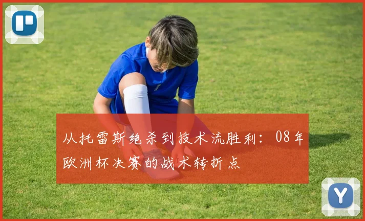 从托雷斯绝杀到技术流胜利：08年欧洲杯决赛的战术转折点