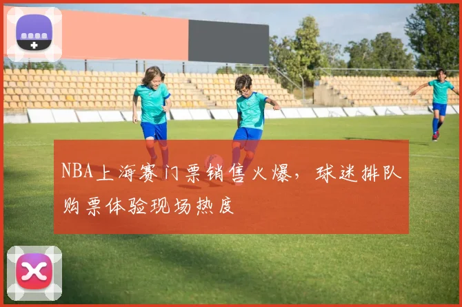 NBA上海赛门票销售火爆，球迷排队购票体验现场热度